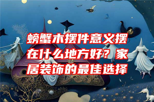 螃蟹木摆件意义摆在什么地方好？家居装饰的最佳选择