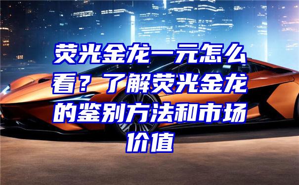 荧光金龙一元怎么看？了解荧光金龙的鉴别方法和市场价值