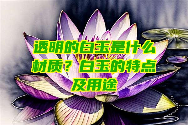 透明的白玉是什么材质？白玉的特点及用途