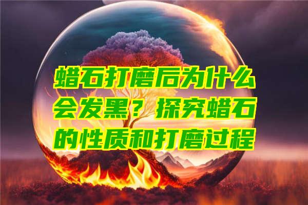 蜡石打磨后为什么会发黑？探究蜡石的性质和打磨过程