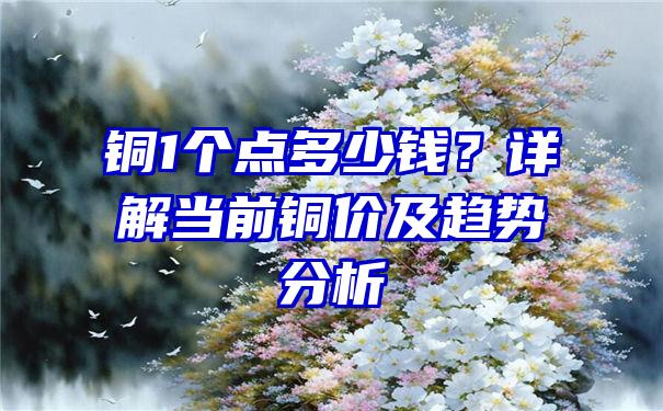 铜1个点多少钱？详解当前铜价及趋势分析