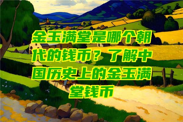 金玉满堂是哪个朝代的钱币？了解中国历史上的金玉满堂钱币