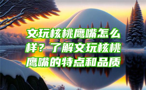 文玩核桃鹰嘴怎么样？了解文玩核桃鹰嘴的特点和品质