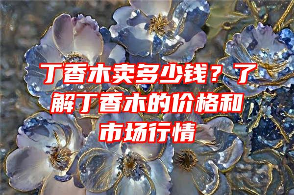 丁香木卖多少钱？了解丁香木的价格和市场行情