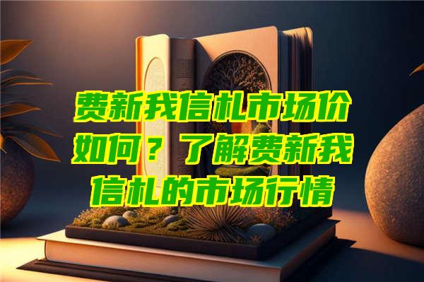 费新我信札市场价如何？了解费新我信札的市场行情