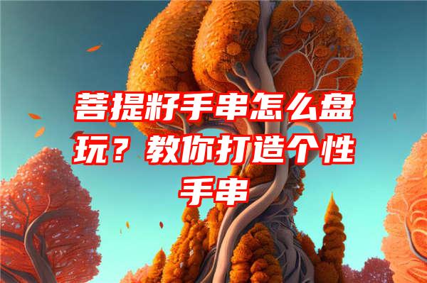 菩提籽手串怎么盘玩？教你打造个性手串