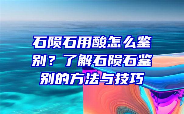 石陨石用酸怎么鉴别？了解石陨石鉴别的方法与技巧