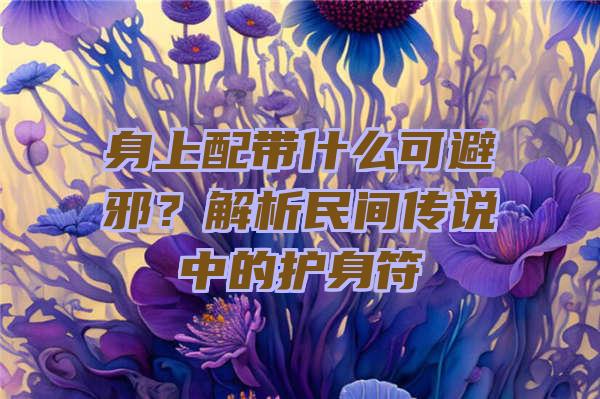 身上配带什么可避邪？解析民间传说中的护身符