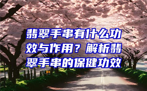 翡翠手串有什么功效与作用？解析翡翠手串的保健功效