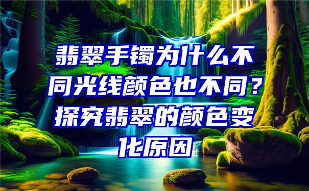 翡翠手镯为什么不同光线颜色也不同？探究翡翠的颜色变化原因