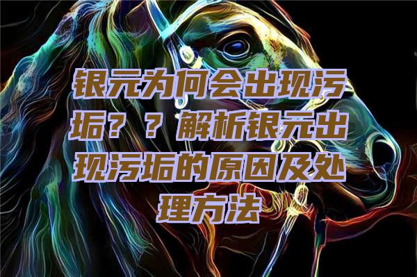 银元为何会出现污垢？？解析银元出现污垢的原因及处理方法