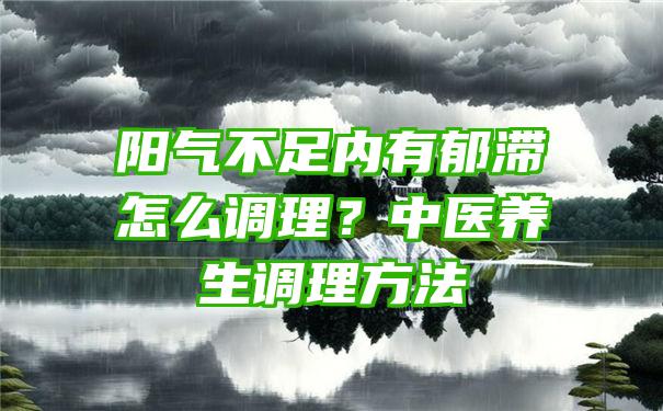 阳气不足内有郁滞怎么调理？中医养生调理方法