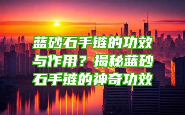 蓝砂石手链的功效与作用？揭秘蓝砂石手链的神奇功效