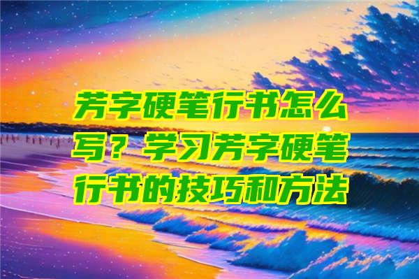 芳字硬笔行书怎么写？学习芳字硬笔行书的技巧和方法