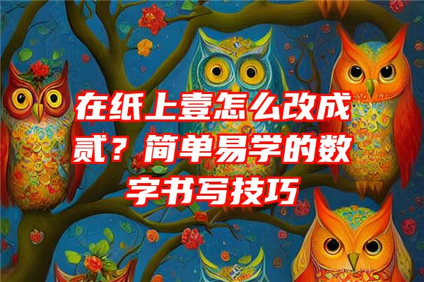 在纸上壹怎么改成贰？简单易学的数字书写技巧