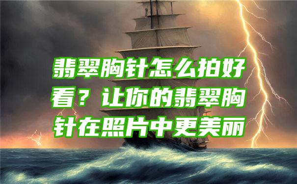 翡翠胸针怎么拍好看？让你的翡翠胸针在照片中更美丽