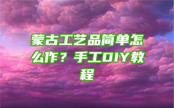 蒙古工艺品简单怎么作？手工DIY教程