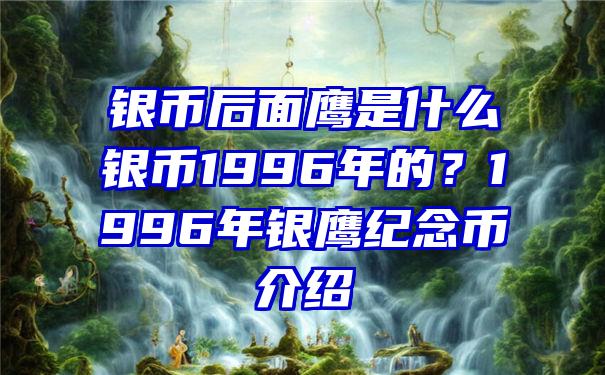 银币后面鹰是什么银币1996年的？1996年银鹰纪念币介绍