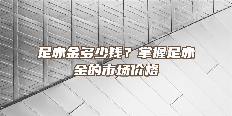 足赤金多少钱？掌握足赤金的市场价格