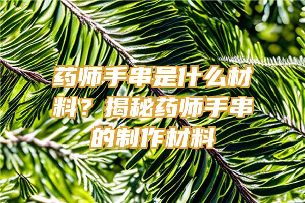 药师手串是什么材料？揭秘药师手串的制作材料