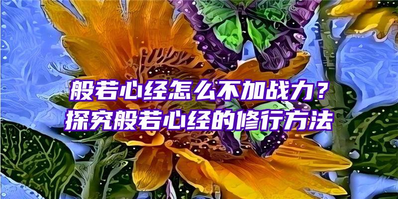 般若心经怎么不加战力？探究般若心经的修行方法