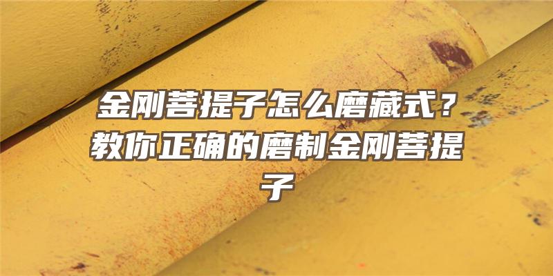 金刚菩提子怎么磨藏式？教你正确的磨制金刚菩提子