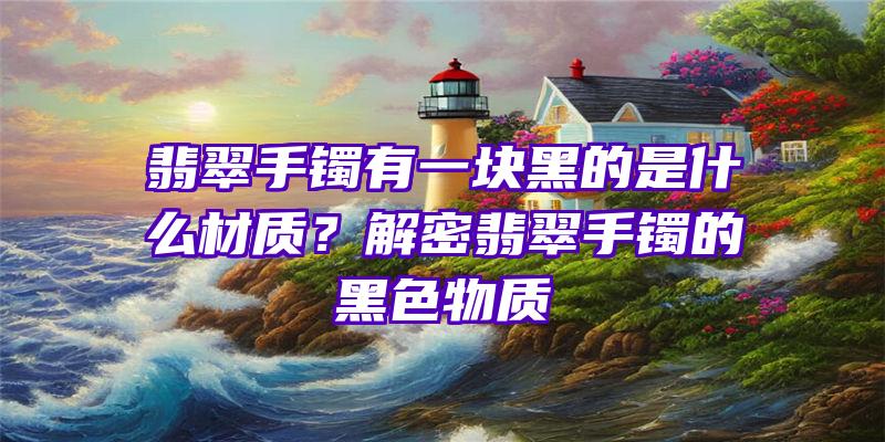 翡翠手镯有一块黑的是什么材质？解密翡翠手镯的黑色物质