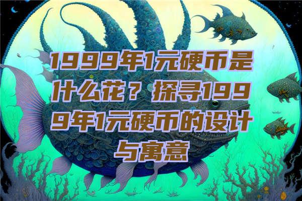 1999年1元硬币是什么花？探寻1999年1元硬币的设计与寓意