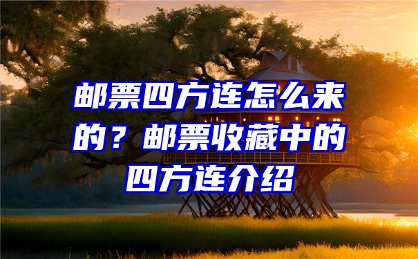 邮票四方连怎么来的？邮票收藏中的四方连介绍