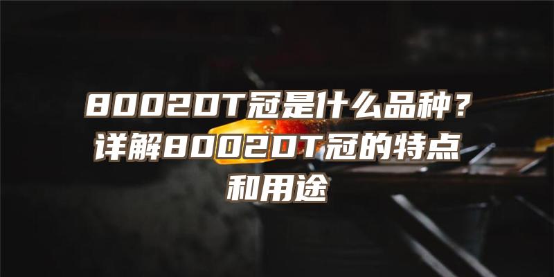 8002DT冠是什么品种？详解8002DT冠的特点和用途