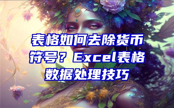 表格如何去除货币符号？Excel表格数据处理技巧