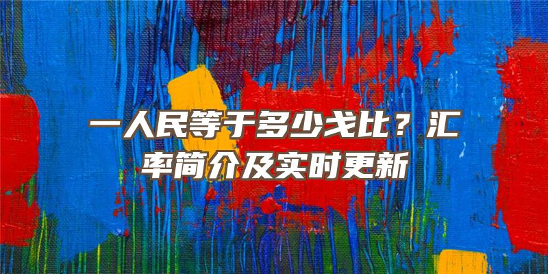 一人民等于多少戈比？汇率简介及实时更新