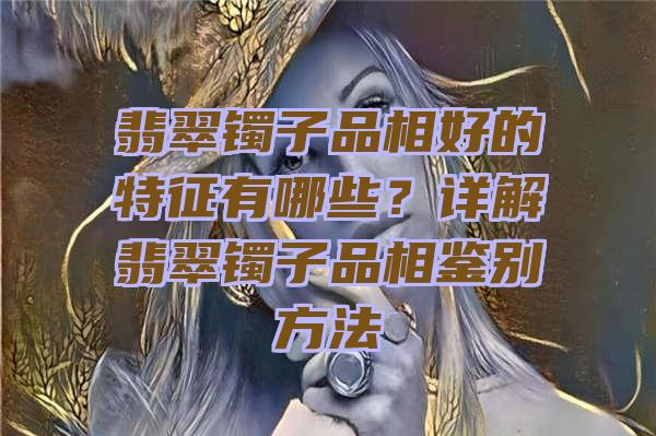 翡翠镯子品相好的特征有哪些？详解翡翠镯子品相鉴别方法