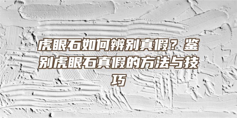 虎眼石如何辨别真假？鉴别虎眼石真假的方法与技巧