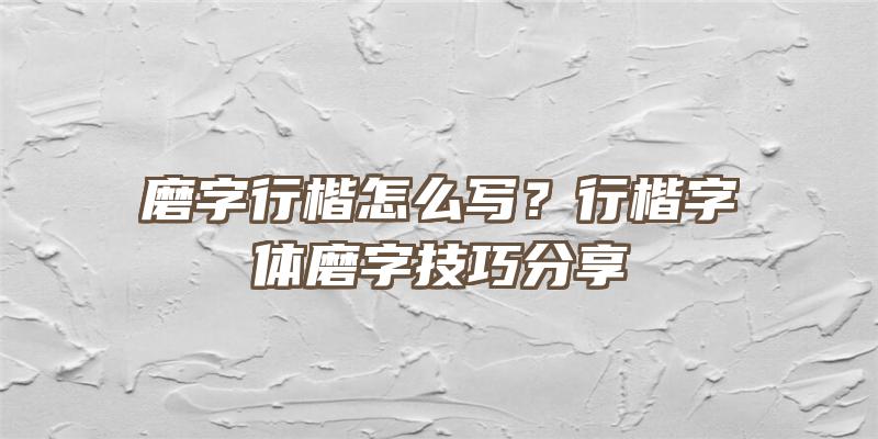 磨字行楷怎么写？行楷字体磨字技巧分享