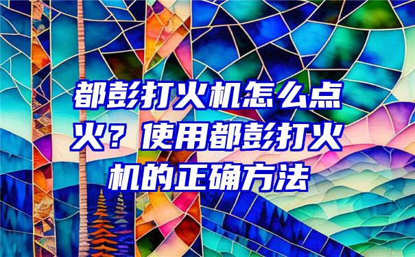 都彭打火机怎么点火？使用都彭打火机的正确方法