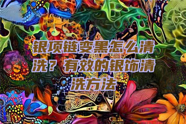 银项链变黑怎么清洗？有效的银饰清洗方法