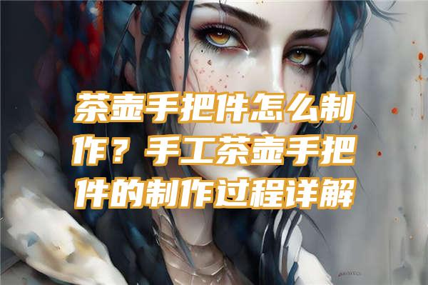 茶壶手把件怎么制作？手工茶壶手把件的制作过程详解