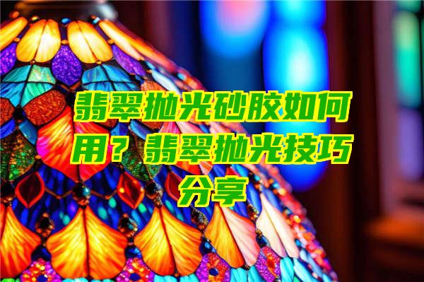 翡翠抛光砂胶如何用？翡翠抛光技巧分享