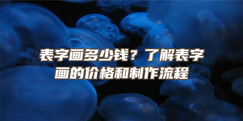 表字画多少钱？了解表字画的价格和制作流程