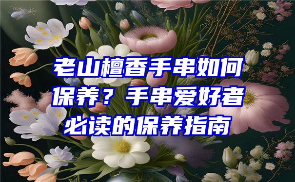 老山檀香手串如何保养？手串爱好者必读的保养指南