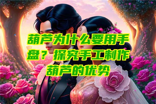 葫芦为什么要用手盘？探究手工制作葫芦的优势