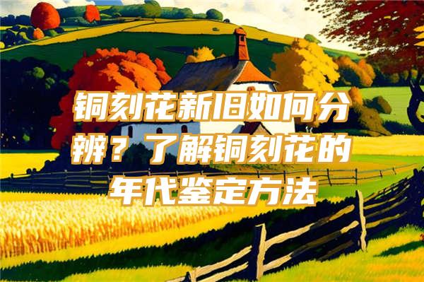 铜刻花新旧如何分辨？了解铜刻花的年代鉴定方法