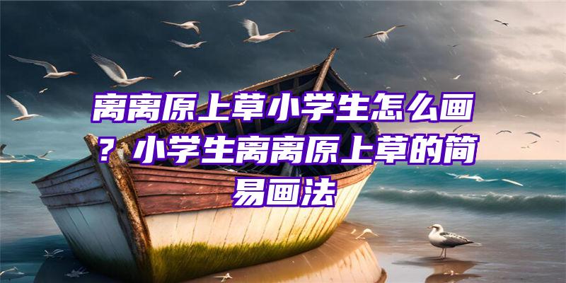 离离原上草小学生怎么画？小学生离离原上草的简易画法