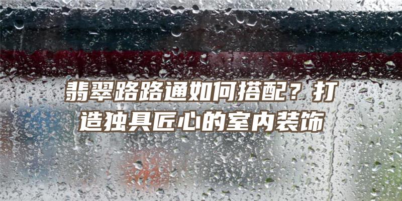 翡翠路路通如何搭配？打造独具匠心的室内装饰