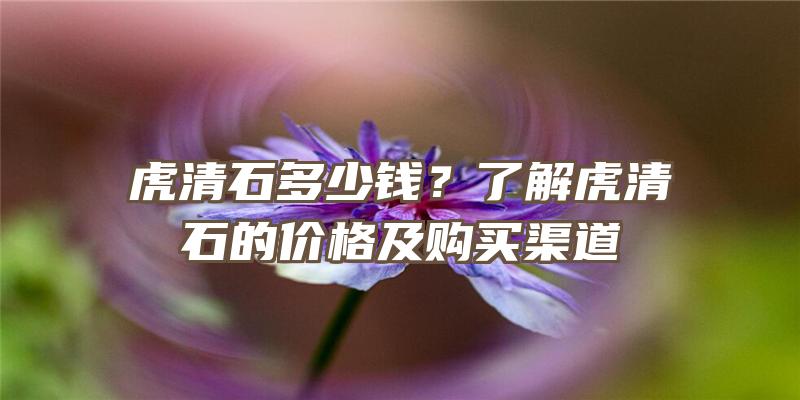 虎清石多少钱？了解虎清石的价格及购买渠道