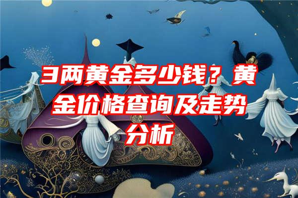 3两黄金多少钱？黄金价格查询及走势分析