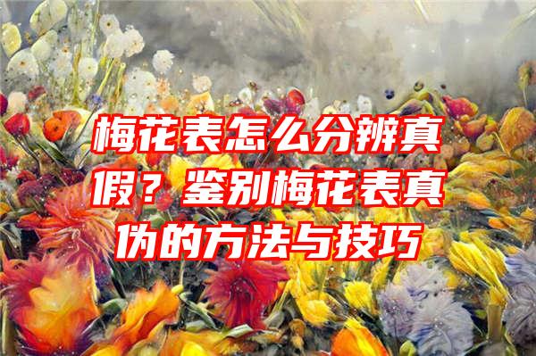 梅花表怎么分辨真假？鉴别梅花表真伪的方法与技巧