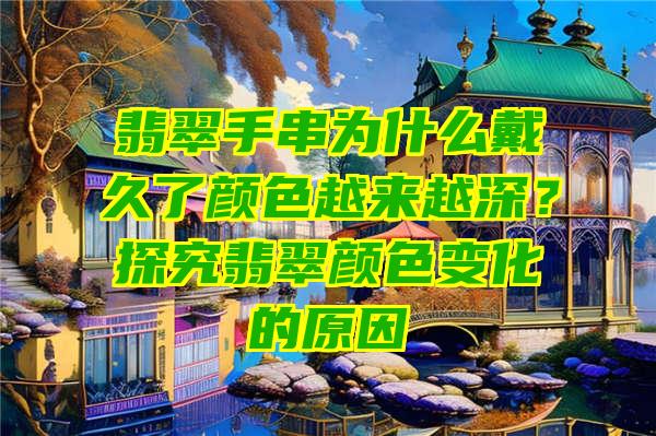 翡翠手串为什么戴久了颜色越来越深？探究翡翠颜色变化的原因