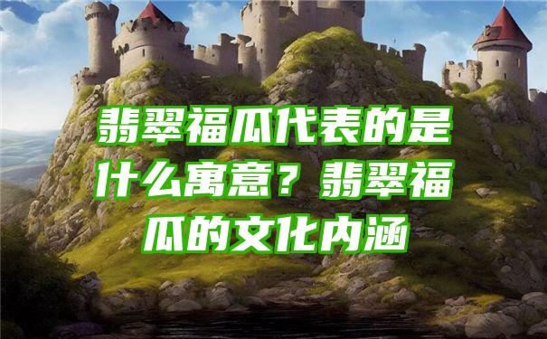 翡翠福瓜代表的是什么寓意？翡翠福瓜的文化内涵